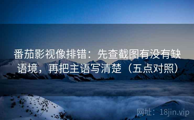 番茄影视像排错:先查截图有没有缺语境,再把主语写清楚(五点对照) 番茄影视像排错:先查截图有没有缺语境,再把主语写清楚(五点对照)