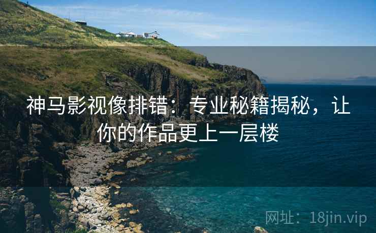 神马影视像排错：专业秘籍揭秘，让你的作品更上一层楼