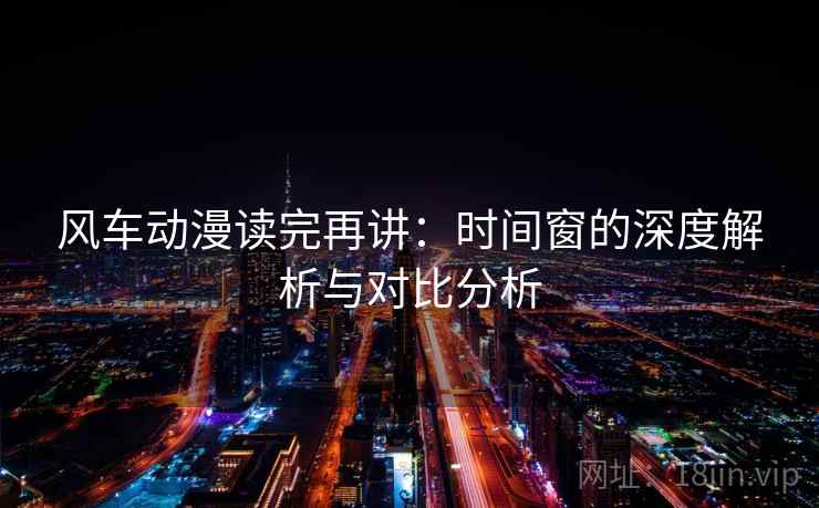 风车动漫读完再讲：时间窗的深度解析与对比分析