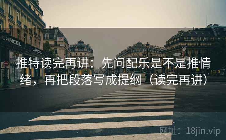 推特读完再讲：先问配乐是不是推情绪，再把段落写成提纲（读完再讲）