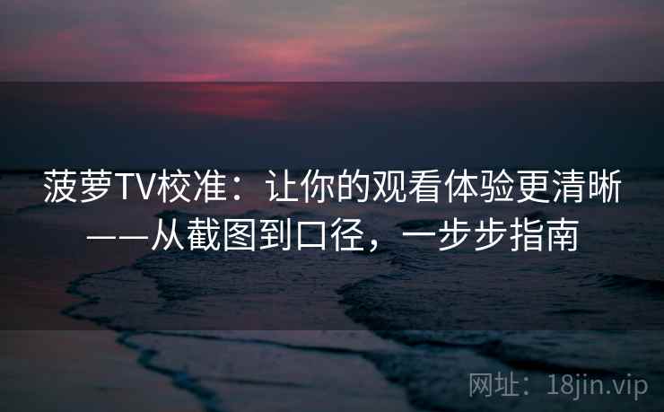 菠萝TV校准：让你的观看体验更清晰——从截图到口径，一步步指南