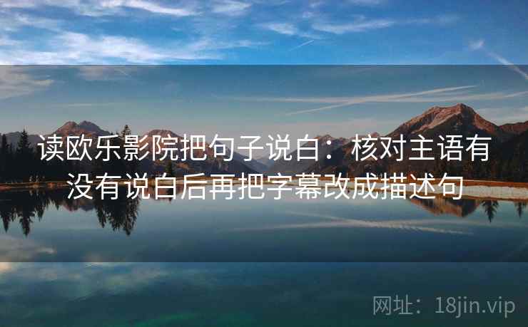 读欧乐影院把句子说白：核对主语有没有说白后再把字幕改成描述句