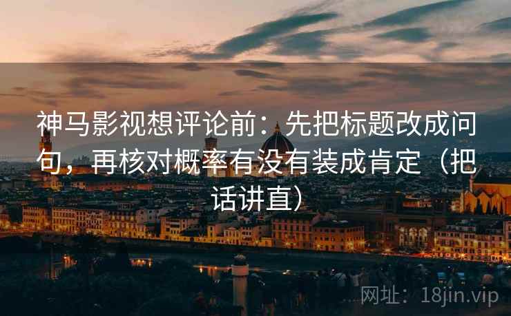 神马影视想评论前：先把标题改成问句，再核对概率有没有装成肯定（把话讲直）