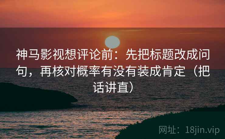 神马影视想评论前：先把标题改成问句，再核对概率有没有装成肯定（把话讲直）