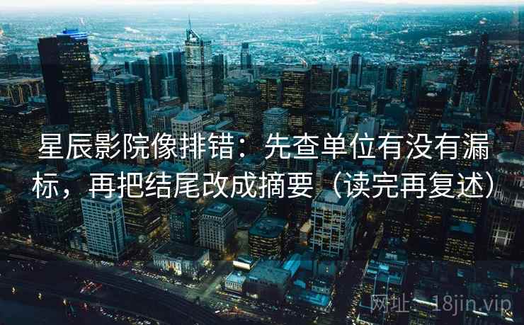 星辰影院像排错：先查单位有没有漏标，再把结尾改成摘要（读完再复述）