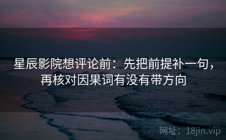 星辰影院想评论前：先把前提补一句，再核对因果词有没有带方向