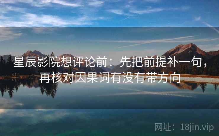 星辰影院想评论前：先把前提补一句，再核对因果词有没有带方向