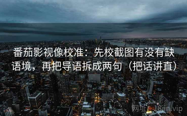 番茄影视像校准：先校截图有没有缺语境，再把导语拆成两句（把话讲直）