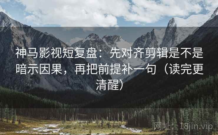 神马影视短复盘:先对齐剪辑是不是暗示因果,再把前提补一句(读完更清醒) 神马影视短复盘:先对齐剪辑是不是暗示因果,再把前提补一句(读完更清醒)
