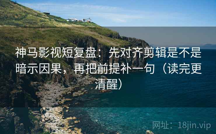 神马影视短复盘:先对齐剪辑是不是暗示因果,再把前提补一句(读完更清醒) 神马影视短复盘:先对齐剪辑是不是暗示因果,再把前提补一句(读完更清醒)