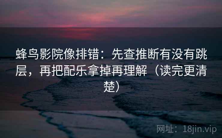 蜂鸟影院像排错：先查推断有没有跳层，再把配乐拿掉再理解（读完更清楚）