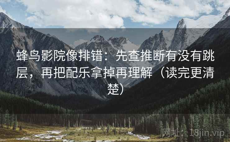 蜂鸟影院像排错：先查推断有没有跳层，再把配乐拿掉再理解（读完更清楚）