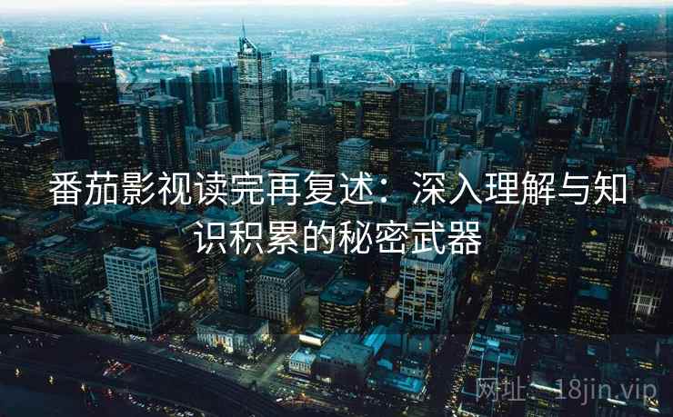 番茄影视读完再复述：深入理解与知识积累的秘密武器