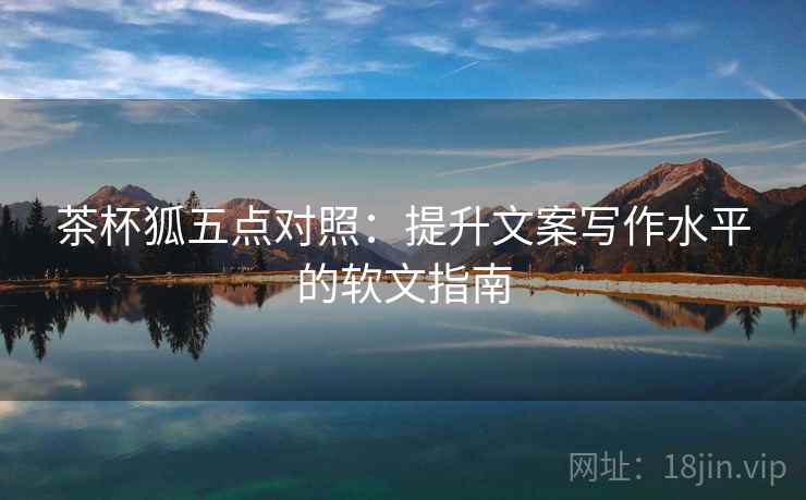 茶杯狐五点对照：提升文案写作水平的软文指南
