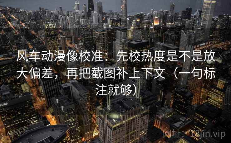 风车动漫像校准:先校热度是不是放大偏差,再把截图补上下文(一句标注就够) 风车动漫像校准:先校热度是不是放大偏差,再把截图补上下文(一句标注就够)