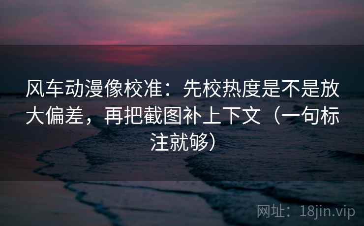风车动漫像校准:先校热度是不是放大偏差,再把截图补上下文(一句标注就够) 风车动漫像校准:先校热度是不是放大偏差,再把截图补上下文(一句标注就够)
