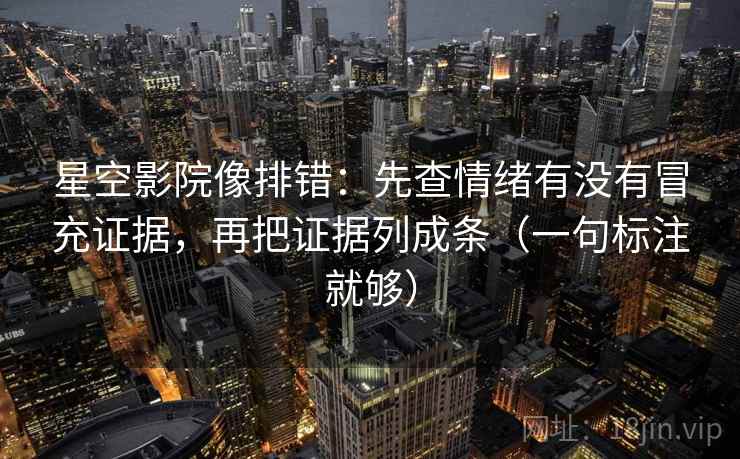 星空影院像排错:先查情绪有没有冒充证据,再把证据列成条(一句标注就够) 星空影院像排错:先查情绪有没有冒充证据,再把证据列成条(一句标注就够)