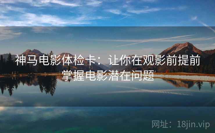 神马电影体检卡:让你在观影前提前掌握电影潜在问题 神马电影体检卡:让你在观影前提前掌握电影潜在问题