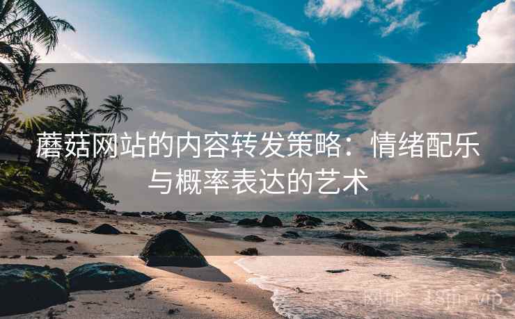 蘑菇网站的内容转发策略：情绪配乐与概率表达的艺术