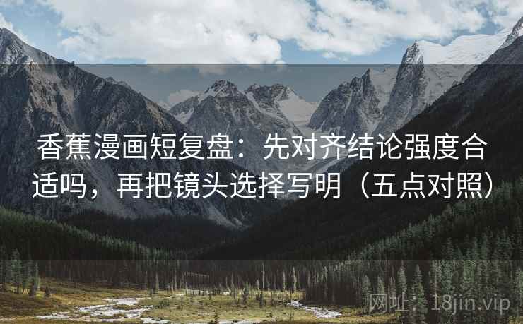 香蕉漫画短复盘:先对齐结论强度合适吗,再把镜头选择写明(五点对照) 香蕉漫画短复盘:先对齐结论强度合适吗,再把镜头选择写明(五点对照)