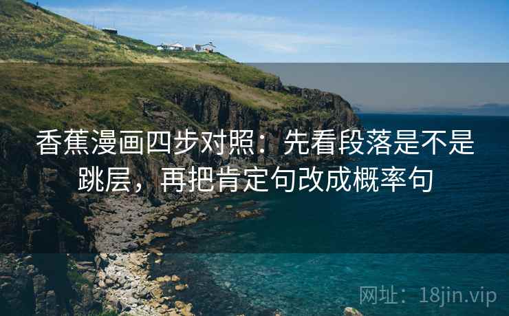 香蕉漫画四步对照:先看段落是不是跳层,再把肯定句改成概率句 香蕉漫画四步对照:先看段落是不是跳层,再把肯定句改成概率句