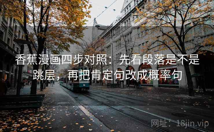 香蕉漫画四步对照:先看段落是不是跳层,再把肯定句改成概率句 香蕉漫画四步对照:先看段落是不是跳层,再把肯定句改成概率句