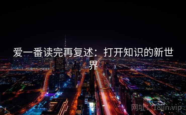 爱一番读完再复述:打开知识的新世界 爱一番读完再复述:打开知识的新世界