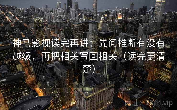 神马影视读完再讲：先问推断有没有越级，再把相关写回相关（读完更清楚）