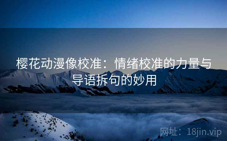 樱花动漫像校准：情绪校准的力量与导语拆句的妙用