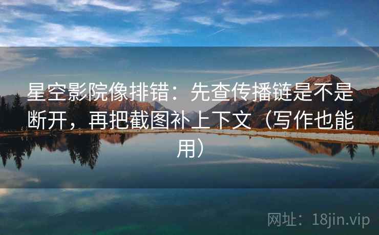 星空影院像排错：先查传播链是不是断开，再把截图补上下文（写作也能用）