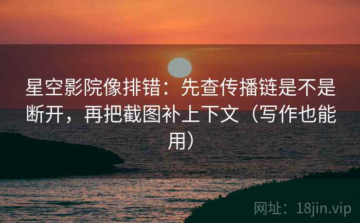 星空影院像排错：先查传播链是不是断开，再把截图补上下文（写作也能用）