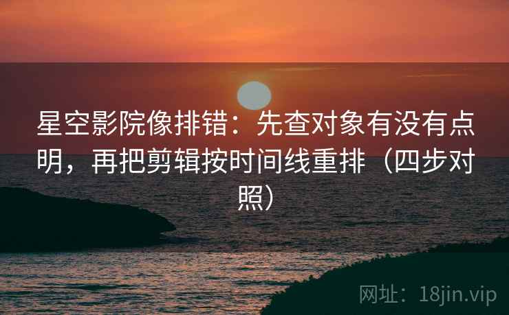 星空影院像排错：先查对象有没有点明，再把剪辑按时间线重排（四步对照）