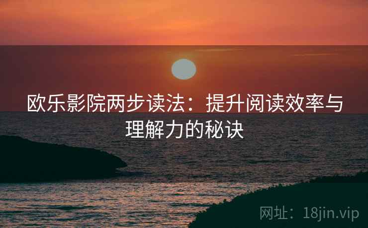 欧乐影院两步读法:提升阅读效率与理解力的秘诀 欧乐影院两步读法:提升阅读效率与理解力的秘诀