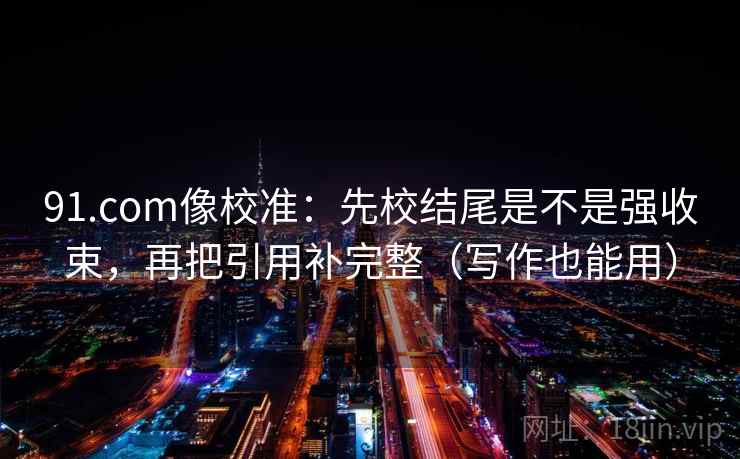91.com像校准:先校结尾是不是强收束,再把引用补完整(写作也能用) 91.com像校准:先校结尾是不是强收束,再把引用补完整(写作也能用)