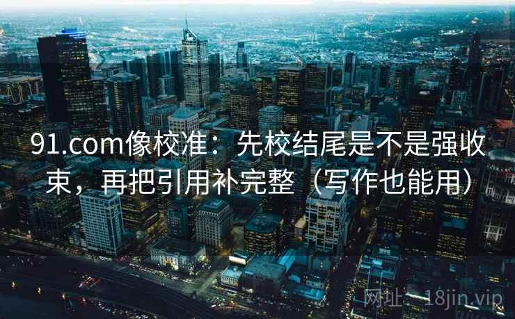 91.com像校准:先校结尾是不是强收束,再把引用补完整(写作也能用) 91.com像校准:先校结尾是不是强收束,再把引用补完整(写作也能用)
