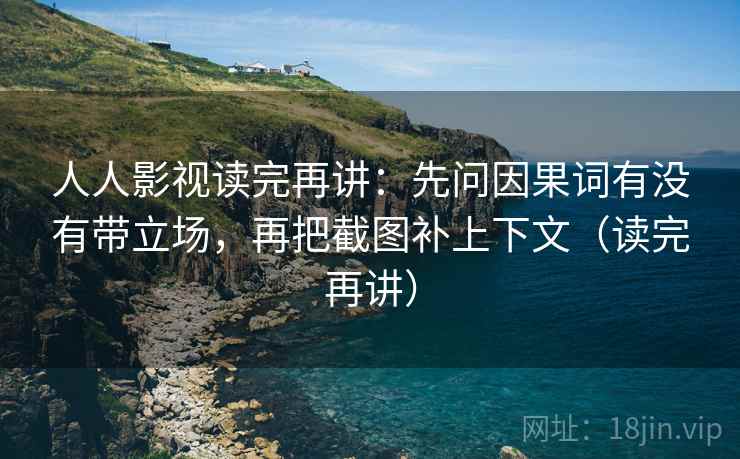 人人影视读完再讲：先问因果词有没有带立场，再把截图补上下文（读完再讲）