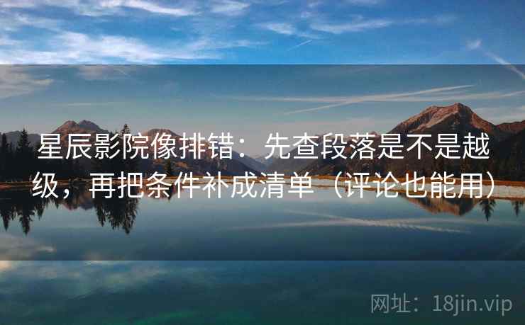 星辰影院像排错:先查段落是不是越级,再把条件补成清单(评论也能用) 星辰影院像排错:先查段落是不是越级,再把条件补成清单(评论也能用)
