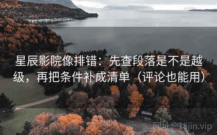 星辰影院像排错:先查段落是不是越级,再把条件补成清单(评论也能用) 星辰影院像排错:先查段落是不是越级,再把条件补成清单(评论也能用)