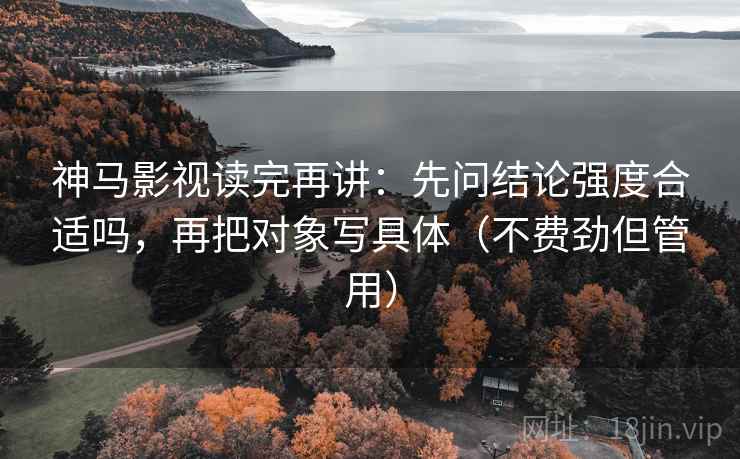 神马影视读完再讲:先问结论强度合适吗,再把对象写具体(不费劲但管用) 神马影视读完再讲:先问结论强度合适吗,再把对象写具体(不费劲但管用)