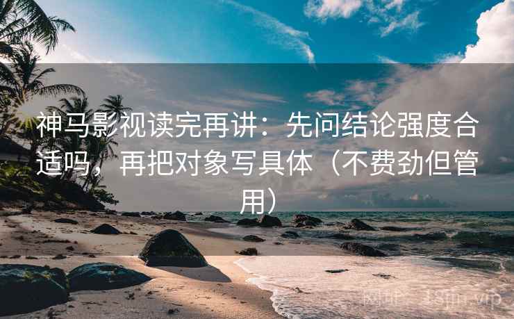 神马影视读完再讲:先问结论强度合适吗,再把对象写具体(不费劲但管用) 神马影视读完再讲:先问结论强度合适吗,再把对象写具体(不费劲但管用)