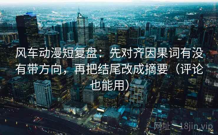 风车动漫短复盘:先对齐因果词有没有带方向,再把结尾改成摘要(评论也能用) 风车动漫短复盘:先对齐因果词有没有带方向,再把结尾改成摘要(评论也能用)