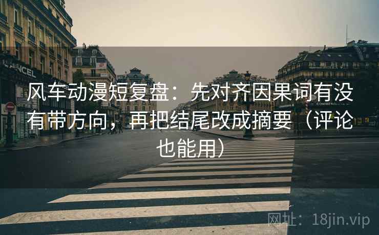风车动漫短复盘:先对齐因果词有没有带方向,再把结尾改成摘要(评论也能用) 风车动漫短复盘:先对齐因果词有没有带方向,再把结尾改成摘要(评论也能用)
