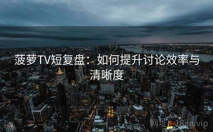 菠萝TV短复盘：如何提升讨论效率与清晰度