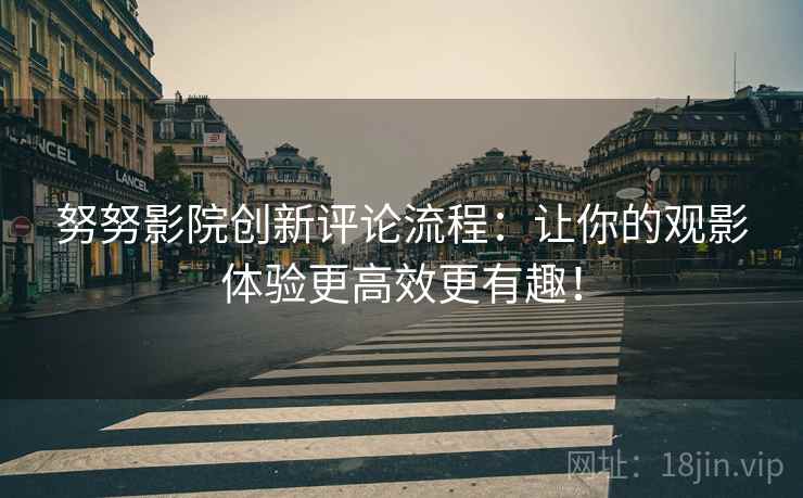 努努影院创新评论流程:让你的观影体验更高效更有趣! 努努影院创新评论流程:让你的观影体验更高效更有趣!