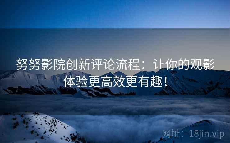 努努影院创新评论流程:让你的观影体验更高效更有趣! 努努影院创新评论流程:让你的观影体验更高效更有趣!