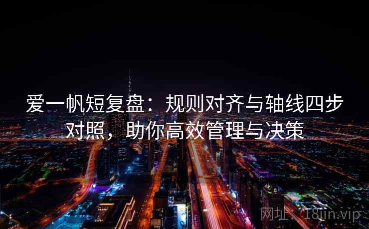 爱一帆短复盘：规则对齐与轴线四步对照，助你高效管理与决策