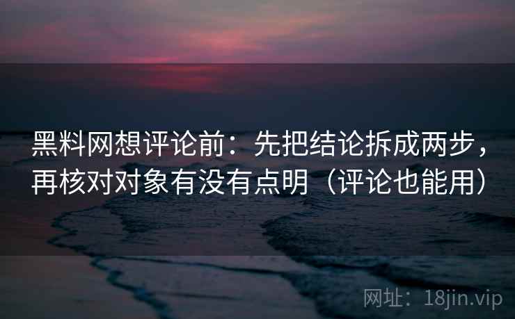 黑料网想评论前:先把结论拆成两步,再核对对象有没有点明(评论也能用) 黑料网想评论前:先把结论拆成两步,再核对对象有没有点明(评论也能用)