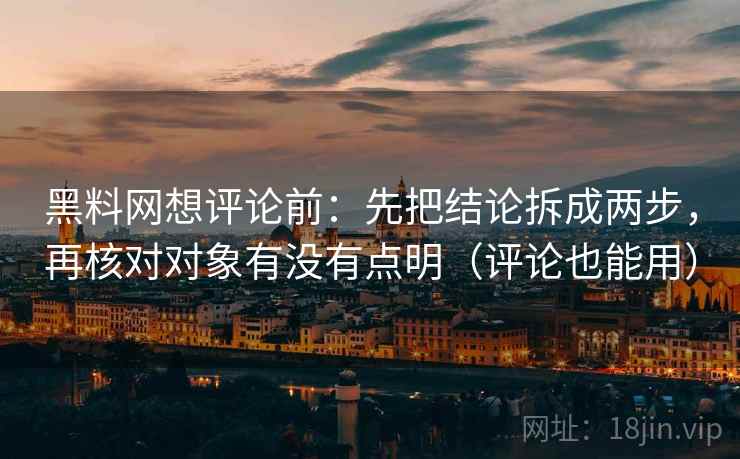 黑料网想评论前:先把结论拆成两步,再核对对象有没有点明(评论也能用) 黑料网想评论前:先把结论拆成两步,再核对对象有没有点明(评论也能用)