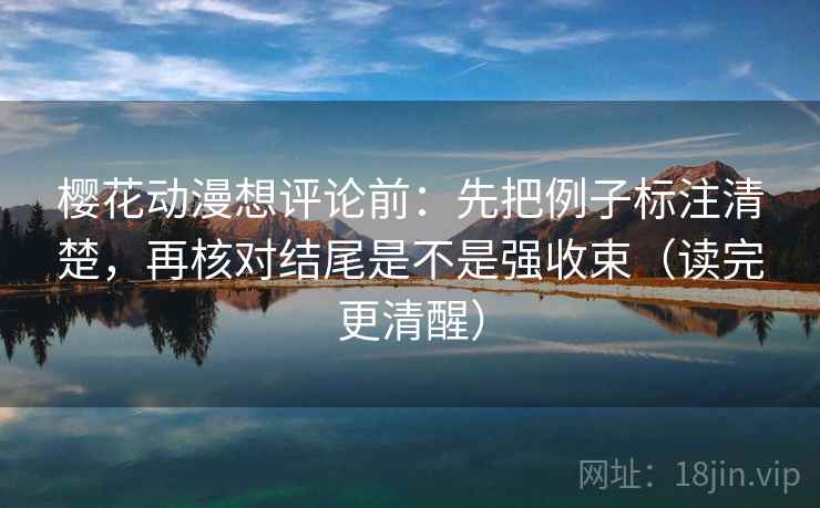 樱花动漫想评论前：先把例子标注清楚，再核对结尾是不是强收束（读完更清醒）