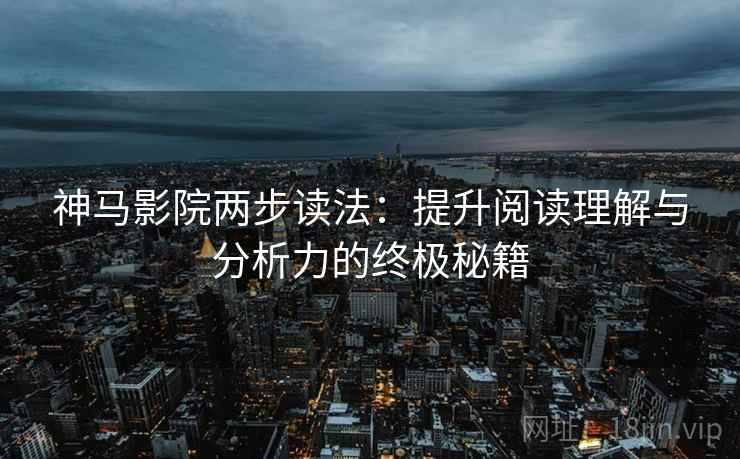 神马影院两步读法：提升阅读理解与分析力的终极秘籍